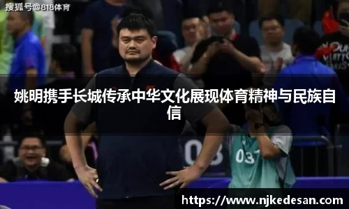 姚明携手长城传承中华文化展现体育精神与民族自信