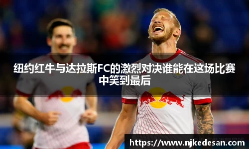 纽约红牛与达拉斯FC的激烈对决谁能在这场比赛中笑到最后