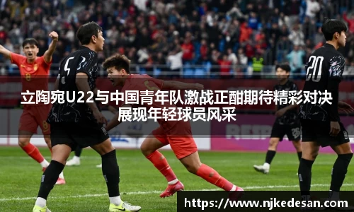 谈球吧立陶宛U22与中国青年队激战正酣期待精彩对决展现年轻球员风采